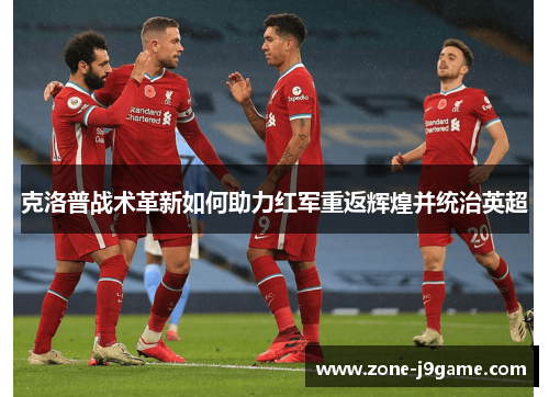 克洛普战术革新如何助力红军重返辉煌并统治英超