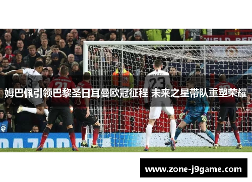 姆巴佩引领巴黎圣日耳曼欧冠征程 未来之星带队重塑荣耀