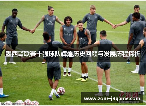 墨西哥联赛十强球队辉煌历史回顾与发展历程探析
