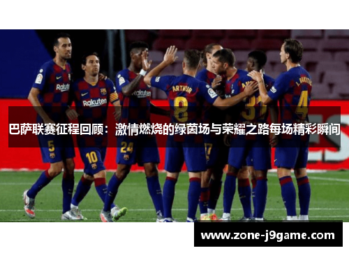 巴萨联赛征程回顾：激情燃烧的绿茵场与荣耀之路每场精彩瞬间