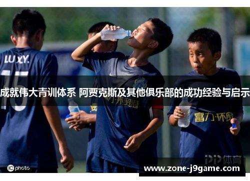 成就伟大青训体系 阿贾克斯及其他俱乐部的成功经验与启示