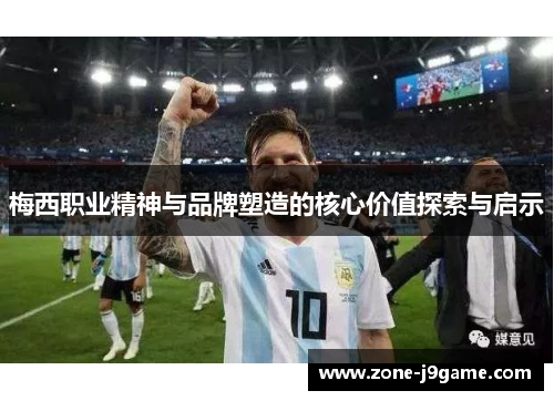 梅西职业精神与品牌塑造的核心价值探索与启示