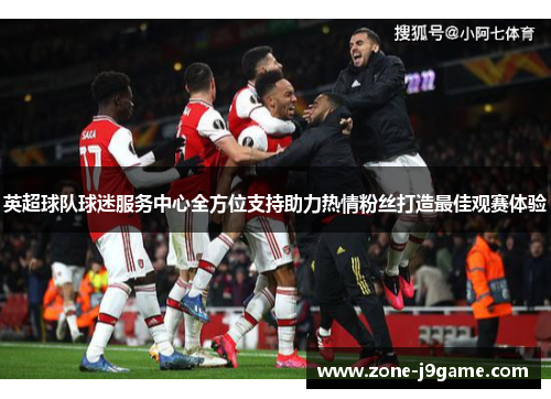 英超球队球迷服务中心全方位支持助力热情粉丝打造最佳观赛体验 英超球队球迷服务中心全方位支持助力热情粉丝打造最佳观赛体验