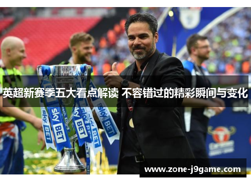 英超新赛季五大看点解读 不容错过的精彩瞬间与变化