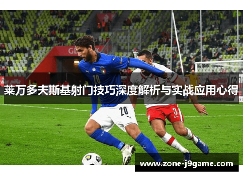 莱万多夫斯基射门技巧深度解析与实战应用心得 莱万多夫斯基射门技巧深度解析与实战应用心得