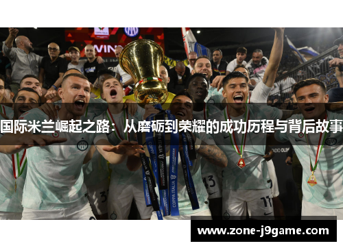 国际米兰崛起之路:从磨砺到荣耀的成功历程与背后故事 国际米兰崛起之路:从磨砺到荣耀的成功历程与背后故事