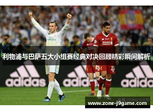 利物浦与巴萨五大小组赛经典对决回顾精彩瞬间解析 利物浦与巴萨五大小组赛经典对决回顾精彩瞬间解析