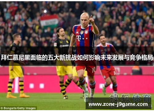 拜仁慕尼黑面临的五大新挑战如何影响未来发展与竞争格局 拜仁慕尼黑面临的五大新挑战如何影响未来发展与竞争格局