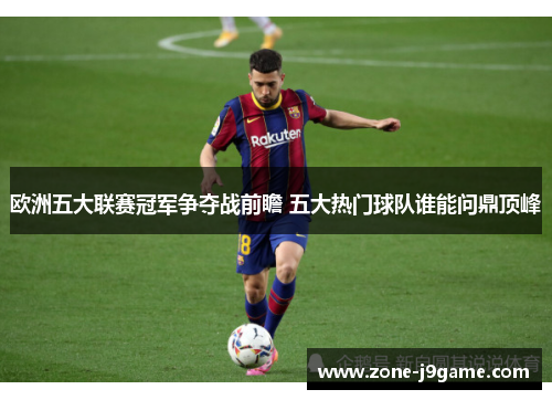 欧洲五大联赛冠军争夺战前瞻 五大热门球队谁能问鼎顶峰
