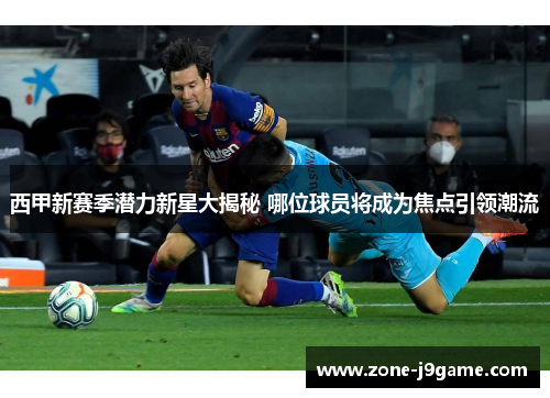 西甲新赛季潜力新星大揭秘 哪位球员将成为焦点引领潮流 西甲新赛季潜力新星大揭秘 哪位球员将成为焦点引领潮流