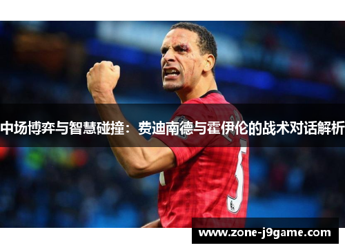 中场博弈与智慧碰撞:费迪南德与霍伊伦的战术对话解析 中场博弈与智慧碰撞:费迪南德与霍伊伦的战术对话解析
