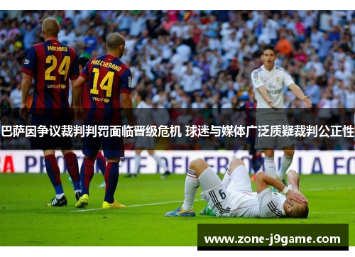 巴萨因争议裁判判罚面临晋级危机 球迷与媒体广泛质疑裁判公正性 巴萨因争议裁判判罚面临晋级危机 球迷与媒体广泛质疑裁判公正性