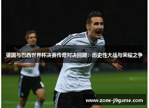 德国与巴西世界杯决赛传奇对决回顾:历史性大战与荣耀之争 德国与巴西世界杯决赛传奇对决回顾:历史性大战与荣耀之争