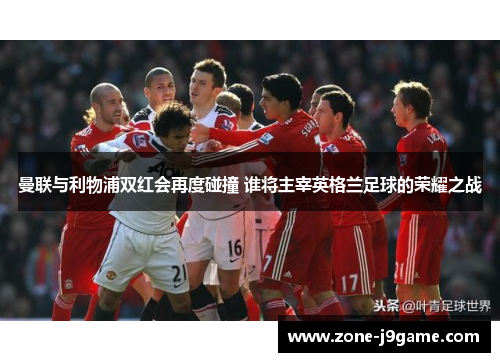 曼联与利物浦双红会再度碰撞 谁将主宰英格兰足球的荣耀之战