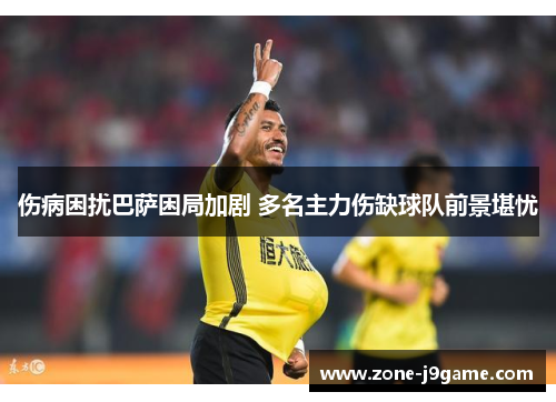 伤病困扰巴萨困局加剧 多名主力伤缺球队前景堪忧