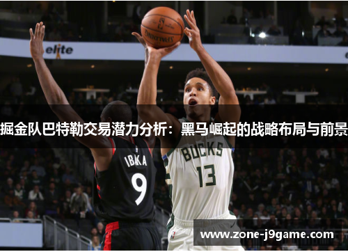 掘金队巴特勒交易潜力分析:黑马崛起的战略布局与前景 掘金队巴特勒交易潜力分析:黑马崛起的战略布局与前景