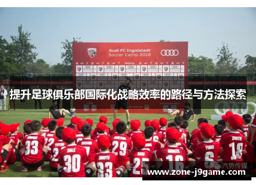 提升足球俱乐部国际化战略效率的路径与方法探索 提升足球俱乐部国际化战略效率的路径与方法探索
