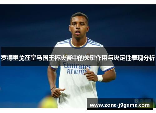 罗德里戈在皇马国王杯决赛中的关键作用与决定性表现分析 罗德里戈在皇马国王杯决赛中的关键作用与决定性表现分析
