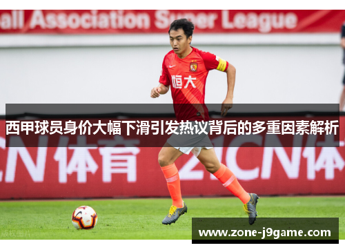 西甲球员身价大幅下滑引发热议背后的多重因素解析