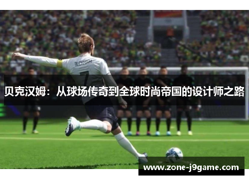 贝克汉姆:从球场传奇到全球时尚帝国的设计师之路 贝克汉姆:从球场传奇到全球时尚帝国的设计师之路