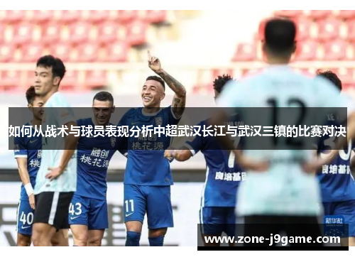 如何从战术与球员表现分析中超武汉长江与武汉三镇的比赛对决