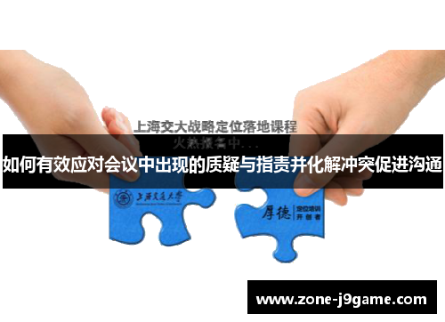 如何有效应对会议中出现的质疑与指责并化解冲突促进沟通 如何有效应对会议中出现的质疑与指责并化解冲突促进沟通