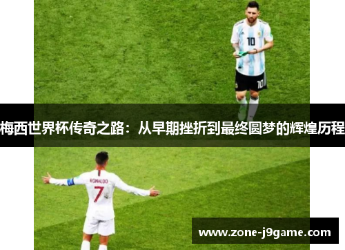 梅西世界杯传奇之路：从早期挫折到最终圆梦的辉煌历程