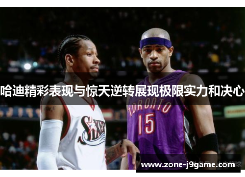 哈迪精彩表现与惊天逆转展现极限实力和决心 哈迪精彩表现与惊天逆转展现极限实力和决心