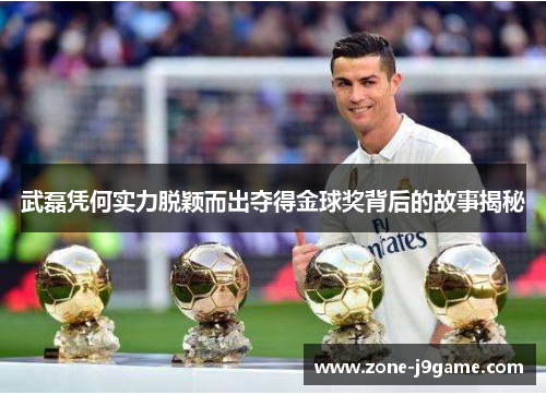 武磊凭何实力脱颖而出夺得金球奖背后的故事揭秘