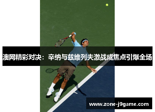 澳网精彩对决:辛纳与兹维列夫激战成焦点引爆全场 澳网精彩对决:辛纳与兹维列夫激战成焦点引爆全场