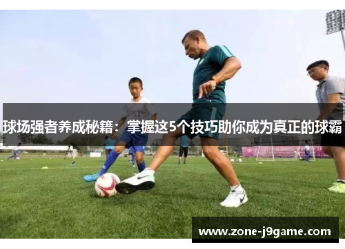 球场强者养成秘籍:掌握这5个技巧助你成为真正的球霸 球场强者养成秘籍:掌握这5个技巧助你成为真正的球霸
