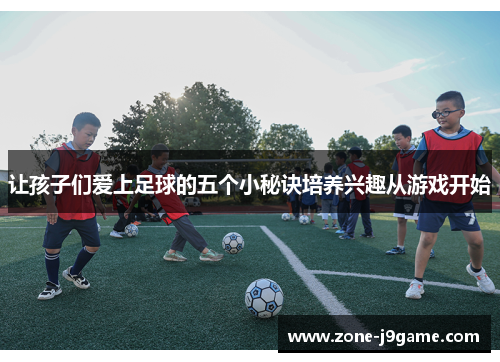 让孩子们爱上足球的五个小秘诀培养兴趣从游戏开始