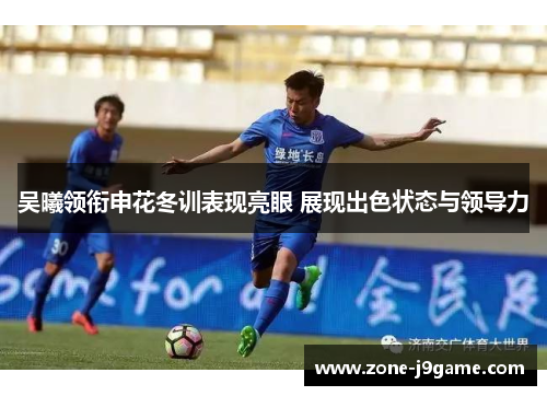 吴曦领衔申花冬训表现亮眼 展现出色状态与领导力