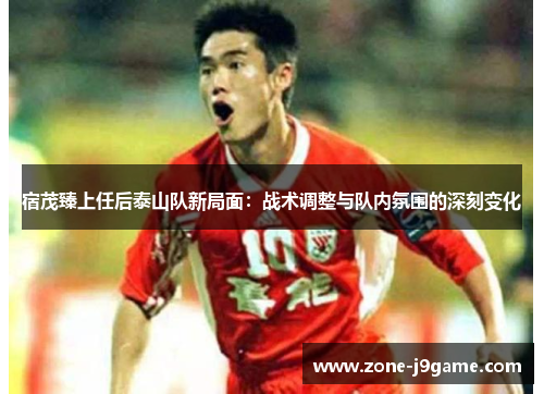 宿茂臻上任后泰山队新局面：战术调整与队内氛围的深刻变化