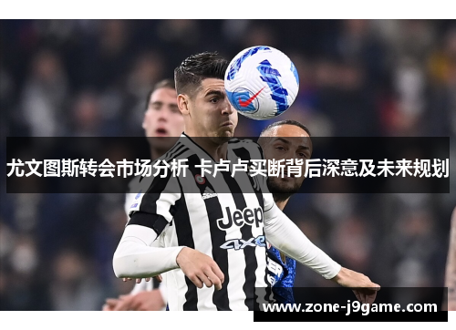 尤文图斯转会市场分析 卡卢卢买断背后深意及未来规划