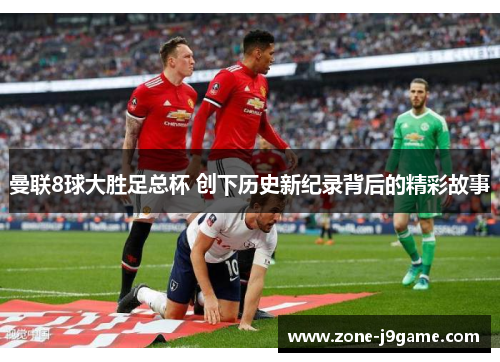 曼联8球大胜足总杯 创下历史新纪录背后的精彩故事