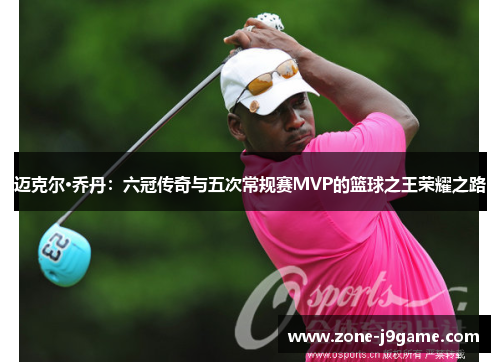 迈克尔·乔丹：六冠传奇与五次常规赛MVP的篮球之王荣耀之路