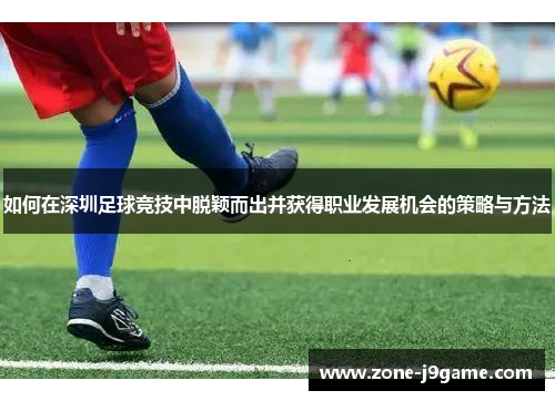 如何在深圳足球竞技中脱颖而出并获得职业发展机会的策略与方法 如何在深圳足球竞技中脱颖而出并获得职业发展机会的策略与方法