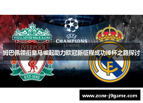 姆巴佩领衔皇马崛起助力欧冠新征程成功捧杯之路探讨 姆巴佩领衔皇马崛起助力欧冠新征程成功捧杯之路探讨