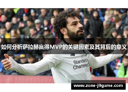 如何分析萨拉赫赢得MVP的关键因素及其背后的意义 如何分析萨拉赫赢得MVP的关键因素及其背后的意义