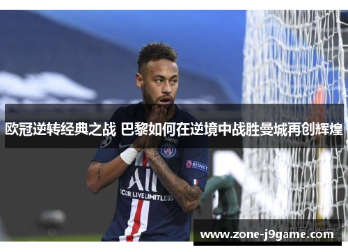 欧冠逆转经典之战 巴黎如何在逆境中战胜曼城再创辉煌