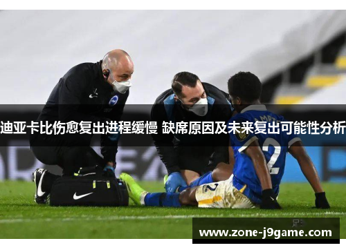 迪亚卡比伤愈复出进程缓慢 缺席原因及未来复出可能性分析 迪亚卡比伤愈复出进程缓慢 缺席原因及未来复出可能性分析