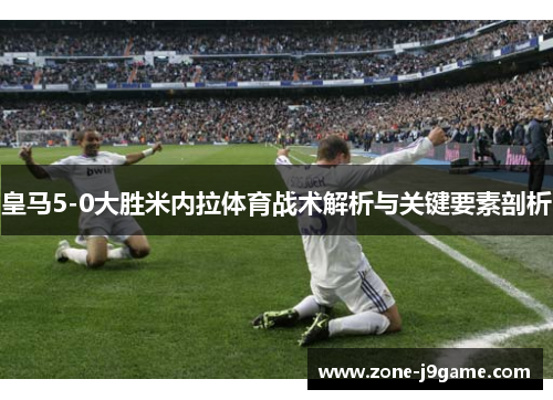 皇马5-0大胜米内拉体育战术解析与关键要素剖析