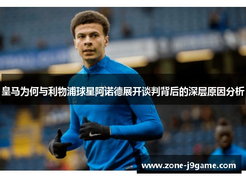 皇马为何与利物浦球星阿诺德展开谈判背后的深层原因分析 皇马为何与利物浦球星阿诺德展开谈判背后的深层原因分析