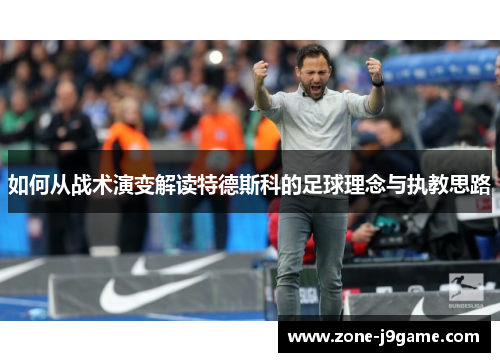 如何从战术演变解读特德斯科的足球理念与执教思路 如何从战术演变解读特德斯科的足球理念与执教思路
