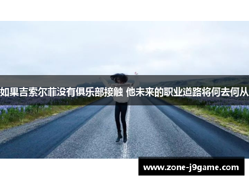 如果吉索尔菲没有俱乐部接触 他未来的职业道路将何去何从