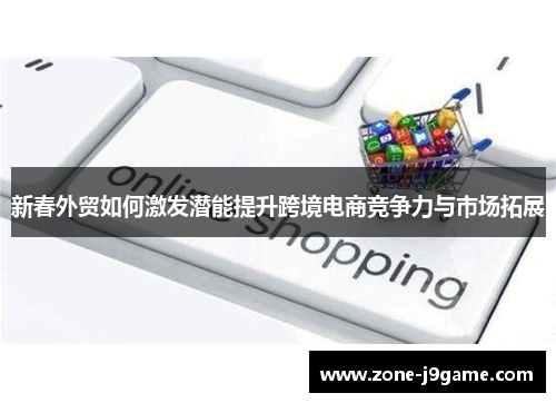 新春外贸如何激发潜能提升跨境电商竞争力与市场拓展