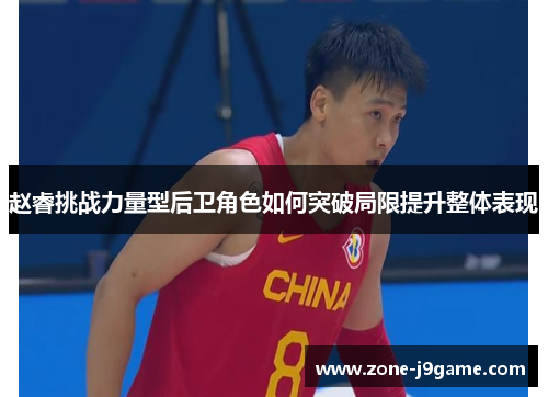 赵睿挑战力量型后卫角色如何突破局限提升整体表现 赵睿挑战力量型后卫角色如何突破局限提升整体表现