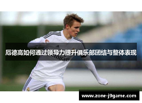 厄德高如何通过领导力提升俱乐部团结与整体表现
