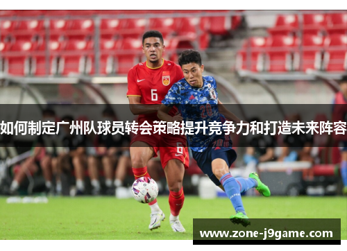 如何制定广州队球员转会策略提升竞争力和打造未来阵容